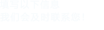 填寫以下信息，我們會(huì)在第一時(shí)間聯(lián)系您！
